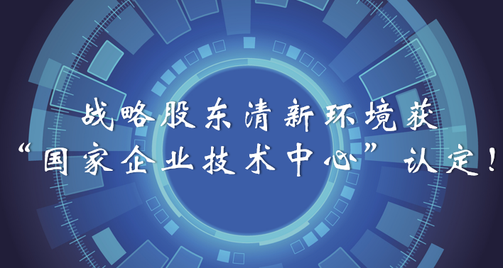 榜樣！戰(zhàn)略股東清新環(huán)境獲“國家企業(yè)技術(shù)中心”認(rèn)定