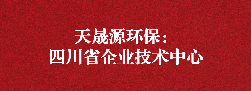 穩(wěn)抓技術(shù)重科研，砥礪奮進(jìn)爭(zhēng)上游——天晟源環(huán)保榮獲“四川省企業(yè)技術(shù)中心”認(rèn)定