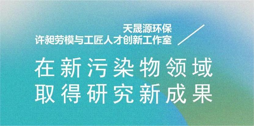 天晟源環(huán)?！霸S昶勞模與工匠人才創(chuàng)新工作室”在新污染物領(lǐng)域取得研究新成果
