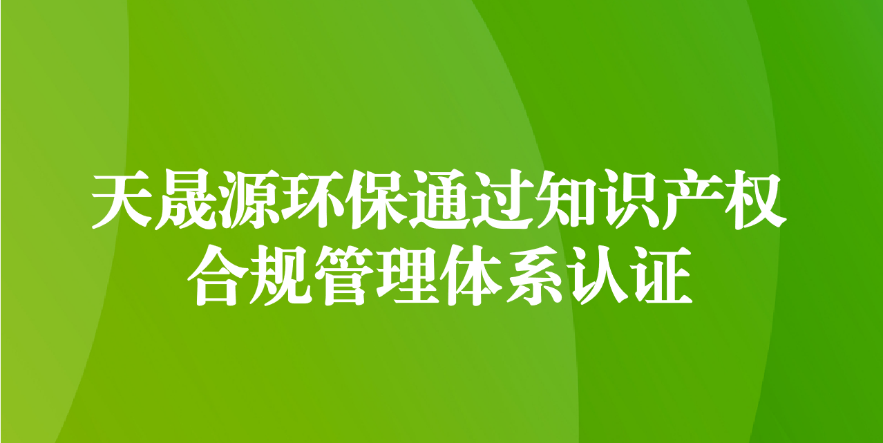 加強(qiáng)知識(shí)產(chǎn)權(quán)管理，增添創(chuàng)新發(fā)展動(dòng)力—天晟源環(huán)保成功通過知識(shí)產(chǎn)權(quán)合規(guī)管理體系認(rèn)證